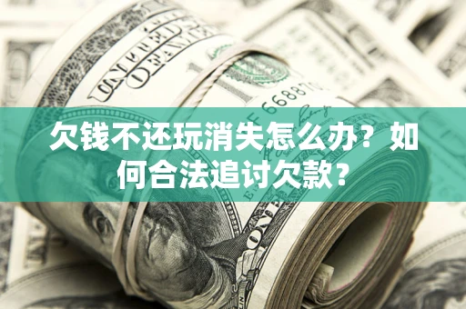 武汉欠钱不还玩消失怎么办？如何合法追讨欠款？