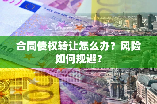 武汉合同债权转让怎么办？风险如何规避？
