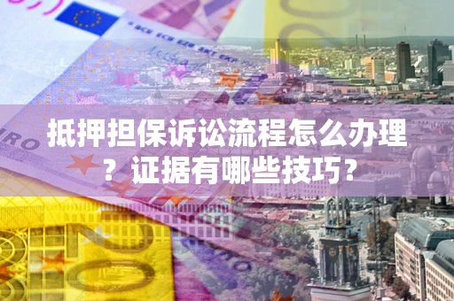 武汉抵押担保诉讼流程怎么办理？证据有哪些技巧？