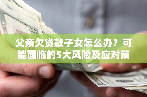武汉父亲欠贷款子女怎么办?可能面临的5大风险及应对策略 武汉父亲欠贷款子女怎么办?可能面临的5大风险及应对策略