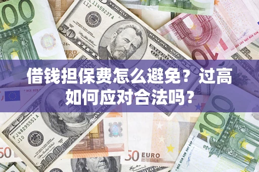 武汉借钱担保费怎么避免？过高如何应对合法吗？
