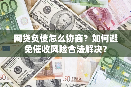 武汉网贷负债怎么协商？如何避免催收风险合法解决？
