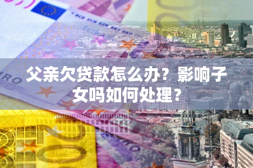 武汉父亲欠贷款怎么办？影响子女吗如何处理？