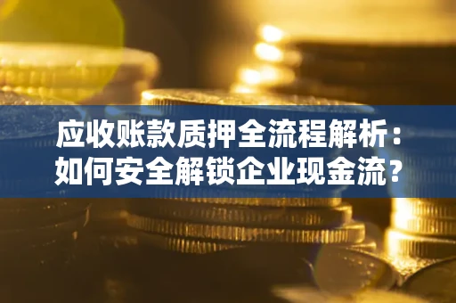 武汉应收账款质押全流程解析：如何安全解锁企业现金流？