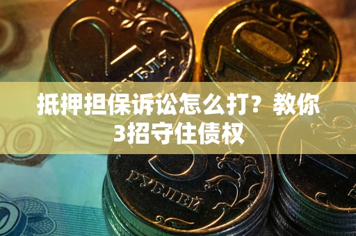 武汉抵押担保诉讼怎么打？教你3招守住债权
