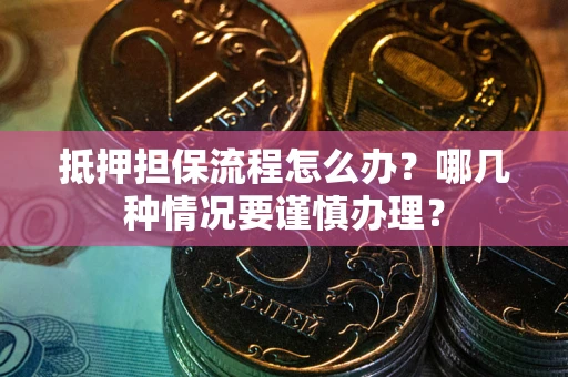 武汉抵押担保流程怎么办？哪几种情况要谨慎办理？