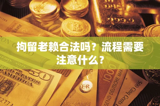 武汉拘留老赖合法吗？流程需要注意什么？