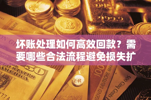 武汉坏账处理如何高效回款？需要哪些合法流程避免损失扩大？