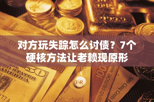 武汉对方玩失踪怎么讨债？7个硬核方法让老赖现原形