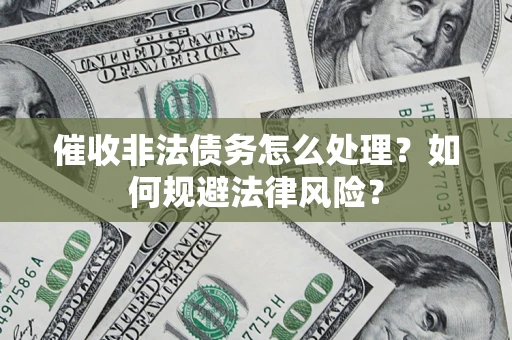 武汉催收非法债务怎么处理？如何规避法律风险？