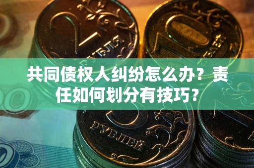 武汉共同债权人纠纷怎么办？责任如何划分有技巧？