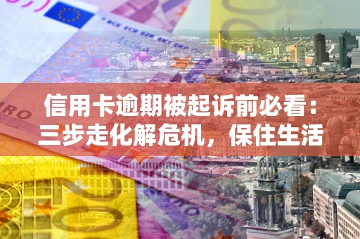 武汉信用卡逾期被起诉前必看：三步走化解危机，保住生活尊严