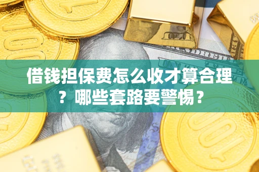 武汉借钱担保费怎么收才算合理？哪些套路要警惕？