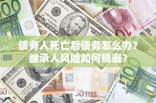 武汉债务人死亡后债务怎么办？继承人风险如何规避？