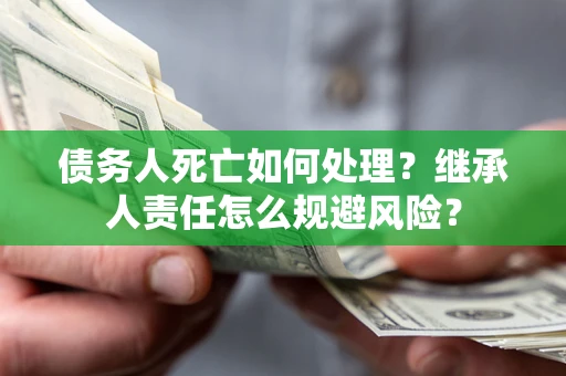 武汉债务人死亡如何处理?继承人责任怎么规避风险? 武汉债务人死亡如何处理?继承人责任怎么规避风险?