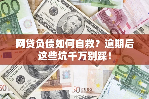 武汉网贷负债如何自救？逾期后这些坑千万别踩！