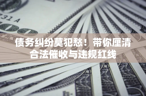 武汉债务纠纷莫犯愁！带你厘清合法催收与违规红线