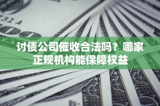 武汉讨债公司催收合法吗？哪家正规机构能保障权益