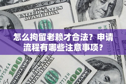 武汉怎么拘留老赖才合法？申请流程有哪些注意事项？