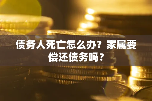 武汉债务人死亡怎么办？家属要偿还债务吗？