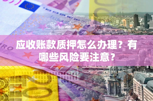 武汉应收账款质押怎么办理？有哪些风险要注意？
