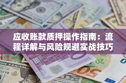 武汉应收账款质押操作指南:流程详解与风险规避实战技巧 武汉应收账款质押操作指南:流程详解与风险规避实战技巧