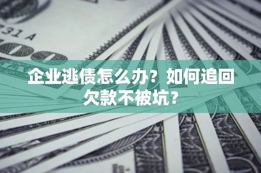 武汉企业逃债怎么办？如何追回欠款不被坑？