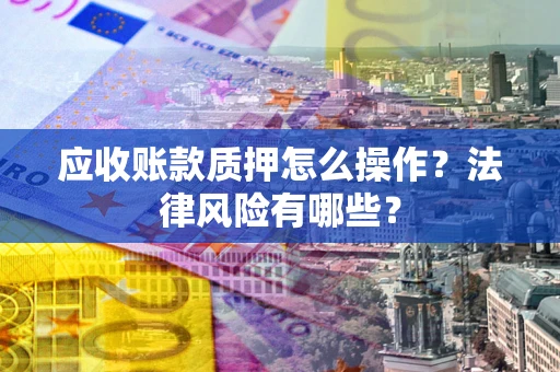 武汉应收账款质押怎么操作？法律风险有哪些？