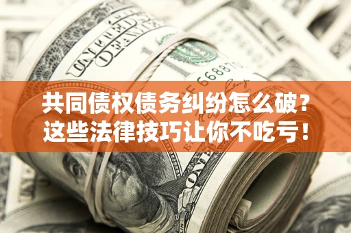 武汉共同债权债务纠纷怎么破？这些法律技巧让你不吃亏！