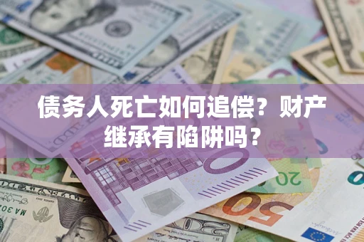 武汉债务人死亡如何追偿？财产继承有陷阱吗？
