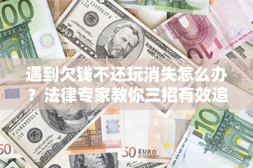 武汉遇到欠钱不还玩消失怎么办？法律专家教你三招有效追债！