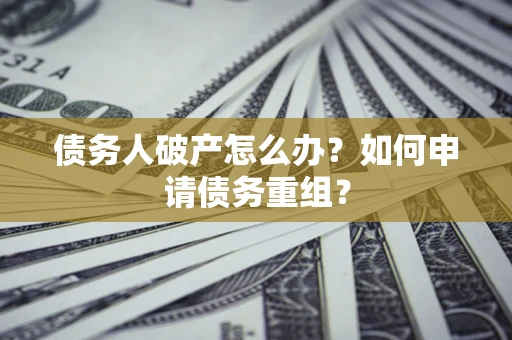 武汉债务人破产怎么办？如何申请债务重组？