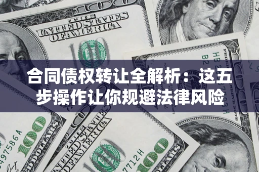 武汉合同债权转让全解析：这五步操作让你规避法律风险