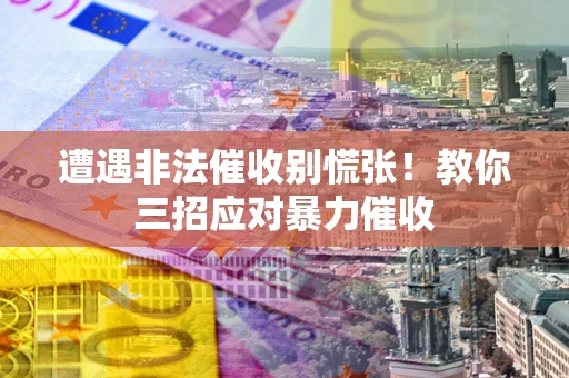 武汉遭遇非法催收别慌张！教你三招应对暴力催收