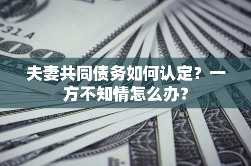 武汉夫妻共同债务如何认定？一方不知情怎么办？