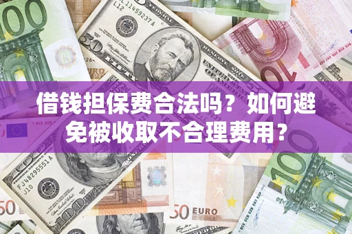 武汉借钱担保费合法吗？如何避免被收取不合理费用？