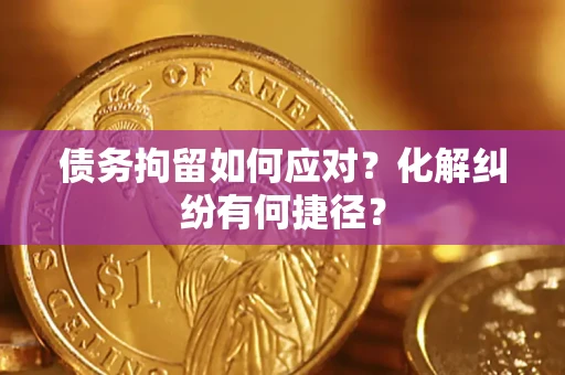 武汉债务拘留如何应对？化解纠纷有何捷径？