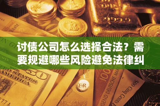武汉讨债公司怎么选择合法？需要规避哪些风险避免法律纠纷？