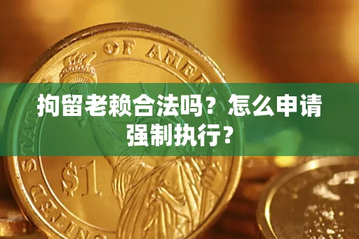 武汉拘留老赖合法吗？怎么申请强制执行？