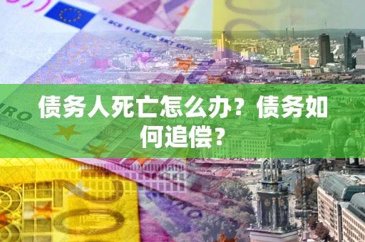 武汉债务人死亡怎么办？债务如何追偿？