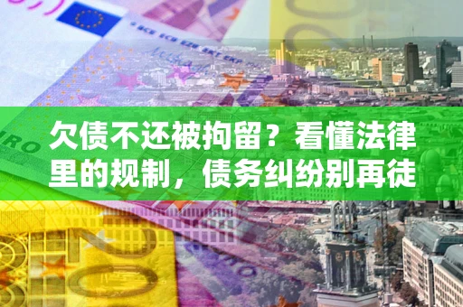武汉欠债不还被拘留？看懂法律里的规制，债务纠纷别再徒劳奔波