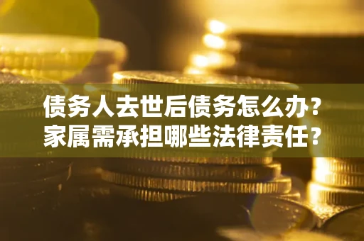 武汉债务人去世后债务怎么办？家属需承担哪些法律责任？
