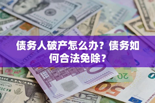 武汉债务人破产怎么办？债务如何合法免除？