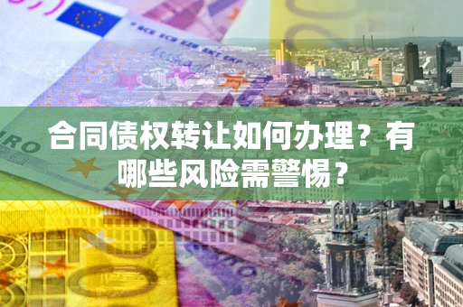 武汉合同债权转让如何办理？有哪些风险需警惕？