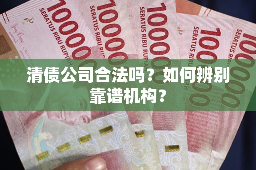 武汉清债公司合法吗？如何辨别靠谱机构？