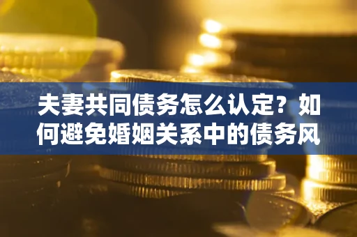 武汉夫妻共同债务怎么认定？如何避免婚姻关系中的债务风险？