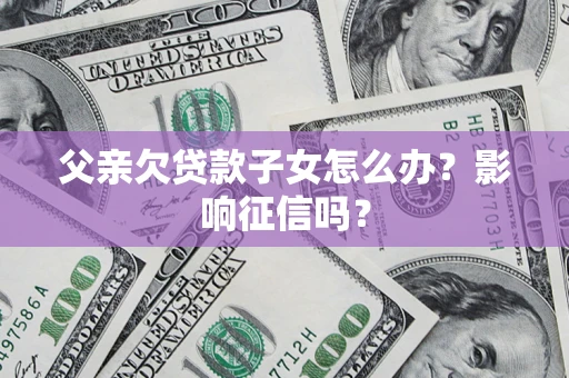 武汉父亲欠贷款子女怎么办？影响征信吗？