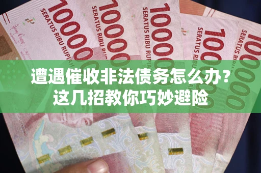 武汉遭遇催收非法债务怎么办？这几招教你巧妙避险