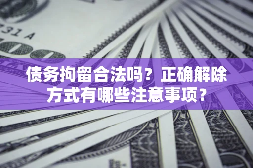 武汉债务拘留合法吗？正确解除方式有哪些注意事项？