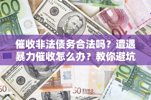 武汉催收非法债务合法吗？遭遇暴力催收怎么办？教你避坑指南！